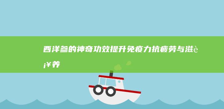 西洋参的神奇功效：提升免疫力、抗疲劳与滋补养生全解析